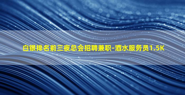 白银排名前三夜总会招聘兼职-酒水服务员1.5K