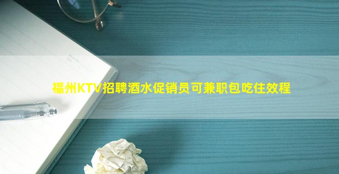 福州KTV招聘酒水促销员可兼职包吃住效程